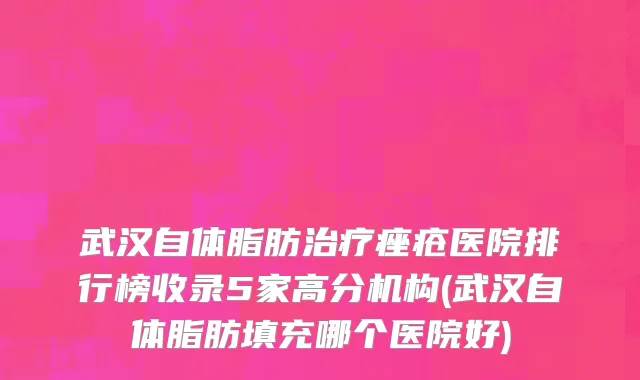 武汉自体脂肪治疗痤疮医院排行榜收录5家高分机构(武汉自体脂肪填充哪个医院好)