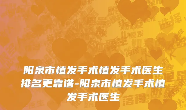 阳泉市植发手术植发手术医生排名更靠谱-阳泉市植发手术植发手术医生