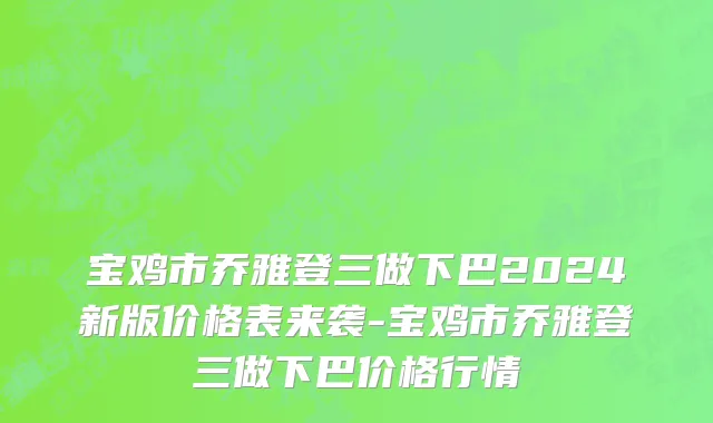 宝鸡市乔雅登三做下巴2024新版价格表来袭-宝鸡市乔雅登三做下巴价格行情
