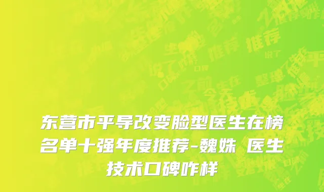 东营市平导改变脸型医生在榜名单十强年度推荐-魏姝玥医生技术口碑咋样