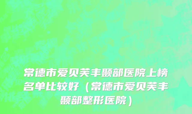 常德市爱贝芙丰颞部医院上榜名单比较好（常德市爱贝芙丰颞部整形医院）