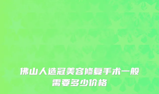佛山人造冠美容修复手术一般需要多少价格