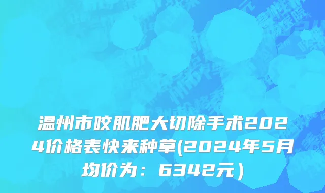 温州市咬肌肥大切除手术2024价格表快来种草(2024年5月均价为：6342元）