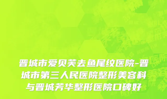 晋城市爱贝芙去鱼尾纹医院-晋城市第三人民医院整形美容科与晋城芳华整形医院口碑好