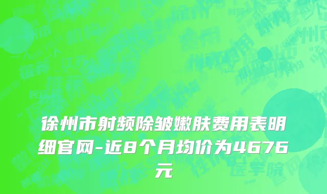 徐州市射频除皱嫩肤费用表明细官网-近8个月均价为4676元