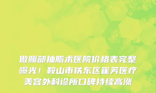 做腹部抽脂术医院价格表完整曝光！鞍山市铁东区崔芳医疗美容外科诊所口碑持续高涨