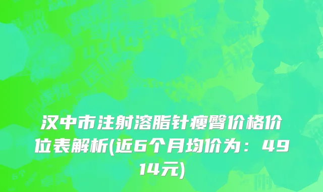 汉中市注射溶脂针瘦臀价格价位表解析(近6个月均价为：4914元)