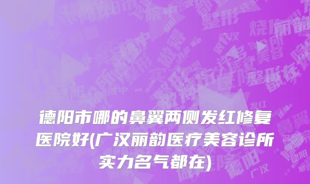 德阳市哪的鼻翼两侧发红修复医院好(广汉丽韵医疗美容诊所实力名气都在)