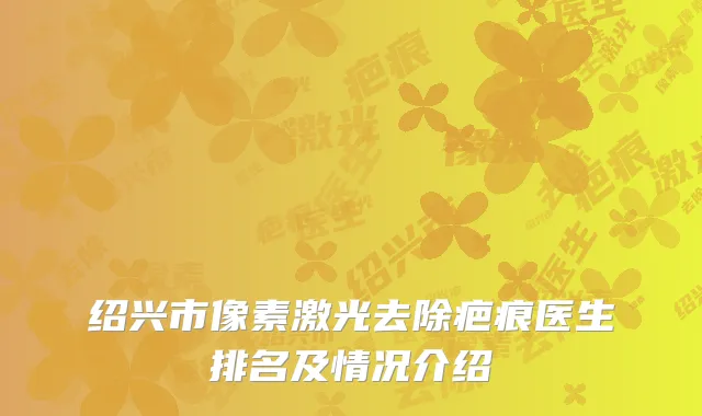 绍兴市像素激光去除疤痕医生排名及情况介绍