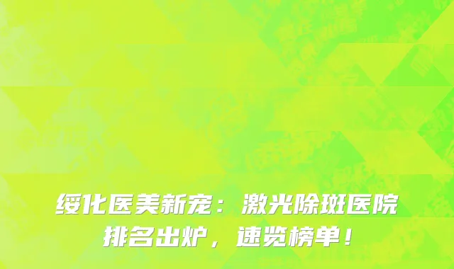 绥化医美新宠：激光除斑医院排名出炉，速览榜单！