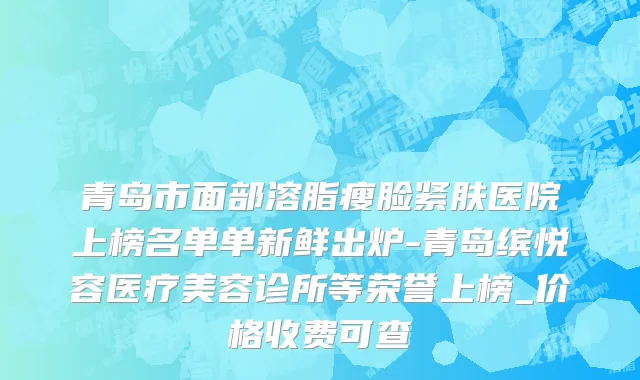 青岛市面部溶脂瘦脸紧肤医院上榜名单单新鲜出炉-青岛缤悦容医疗美容诊所等荣誉上榜_价格收费可查