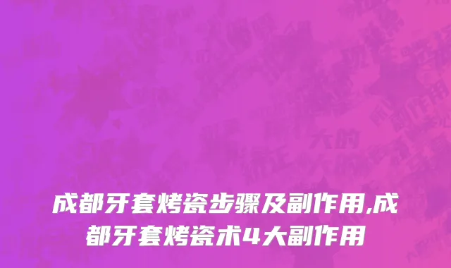 成都牙套烤瓷步骤及副作用,成都牙套烤瓷术4大副作用