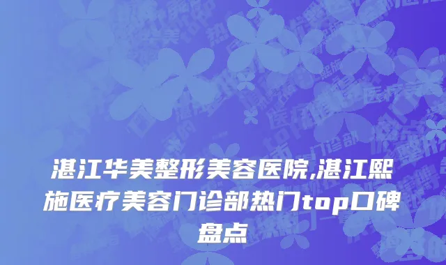 湛江华美整形美容医院,湛江熙施医疗美容门诊部热门top口碑盘点