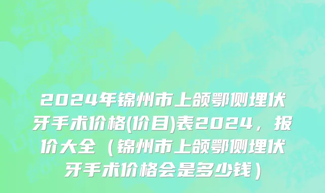 2024年锦州市上颌鄂侧埋伏牙手术价格(价目)表2024，报价大全（锦州市上颌鄂侧埋伏牙手术价格会是多少钱）