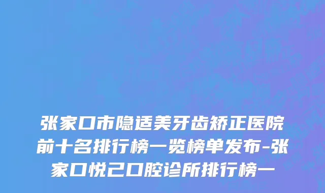 张家口市隐适美牙齿矫正医院前十名排行榜一览榜单发布-张家口悦己口腔诊所排行榜一