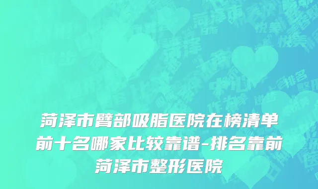 菏泽市臂部吸脂医院在榜清单前十名哪家比较靠谱-排名靠前菏泽市整形医院