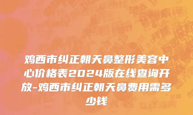 鸡西市纠正朝天鼻整形美容中心价格表2024版在线查询开放-鸡西市纠正朝天鼻费用需多少钱