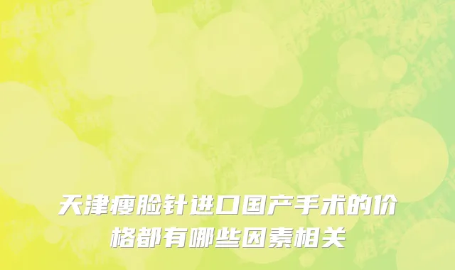 天津瘦脸针进口国产手术的价格都有哪些因素相关
