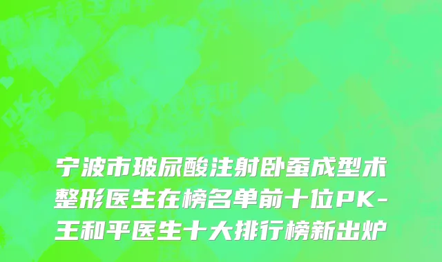 宁波市玻尿酸注射卧蚕成型术整形医生在榜名单前十位PK-王和平医生十大排行榜新出炉