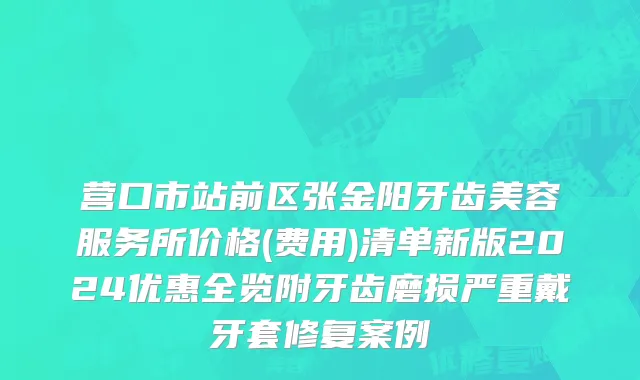 营口市站前区张金阳牙齿美容服务所价格(费用)清单新版2024优惠全览附牙齿磨损严重戴牙套修复案例