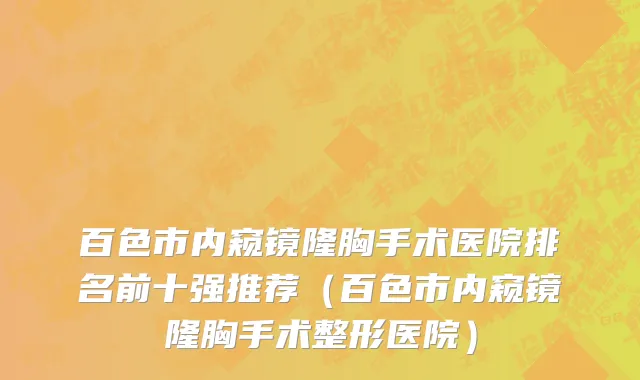 百色市内窥镜隆胸手术医院排名前十强推荐（百色市内窥镜隆胸手术整形医院）
