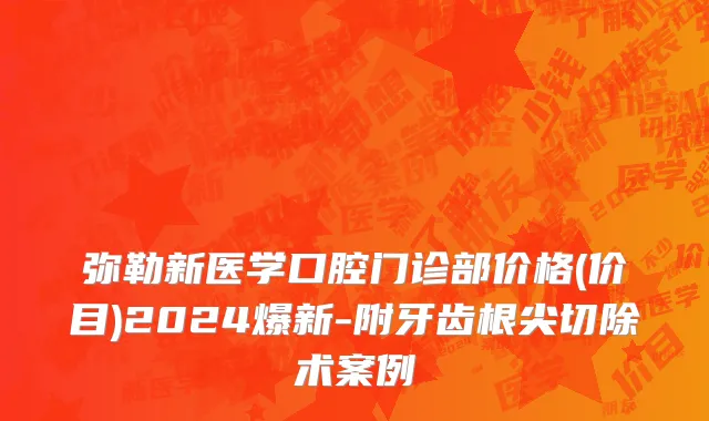 弥勒新医学口腔门诊部价格(价目)2024爆新-附牙齿根尖切除术案例