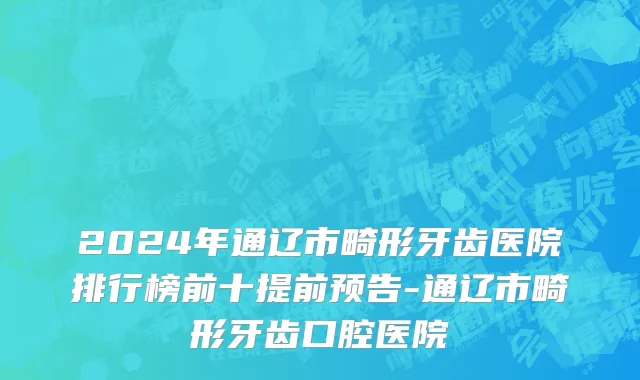 2024年通辽市畸形牙齿医院排行榜前十提前预告-通辽市畸形牙齿口腔医院