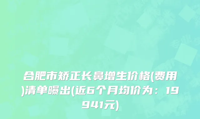 合肥市矫正长鼻增生价格(费用)清单曝出(近6个月均价为：19941元)