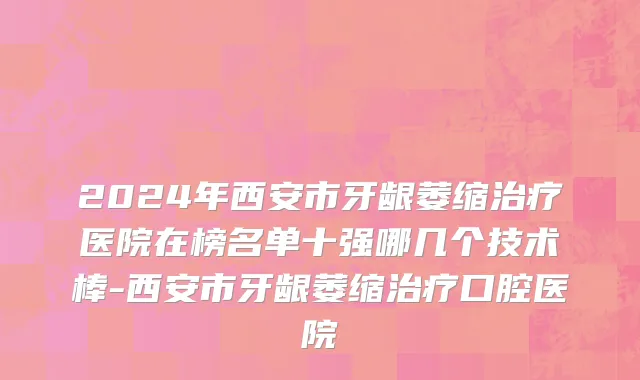 2024年西安市牙龈萎缩治疗医院在榜名单十强哪几个技术棒-西安市牙龈萎缩治疗口腔医院