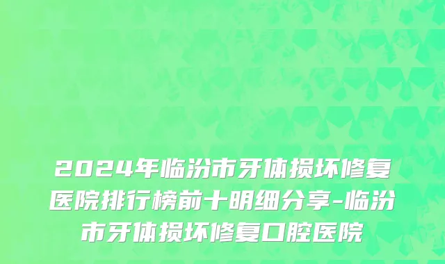 2024年临汾市牙体损坏修复医院排行榜前十明细分享-临汾市牙体损坏修复口腔医院