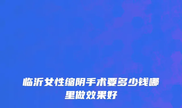 临沂女性缩阴手术要多少钱哪里做效果好