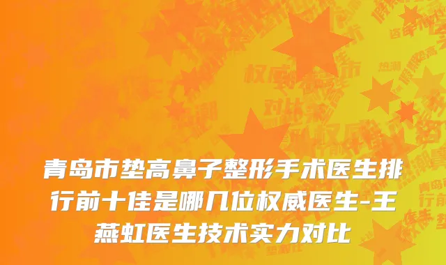 青岛市垫高鼻子整形手术医生排行前十佳是哪几位权威医生-王燕虹医生技术实力对比