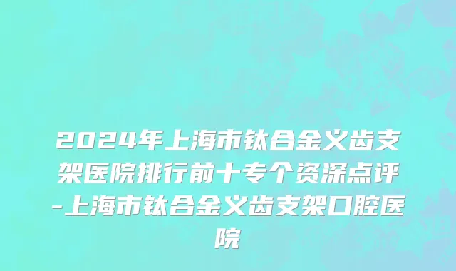2024年上海市钛合金义齿支架医院排行前十专个资深点评-上海市钛合金义齿支架口腔医院