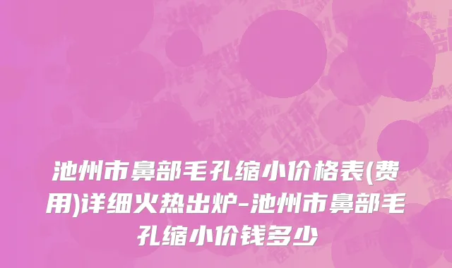 池州市鼻部毛孔缩小价格表(费用)详细火热出炉-池州市鼻部毛孔缩小价钱多少