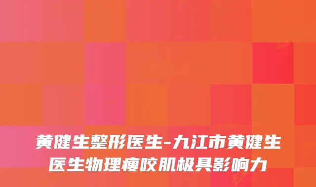 黄健生整形医生-九江市黄健生医生物理瘦咬肌极具影响力