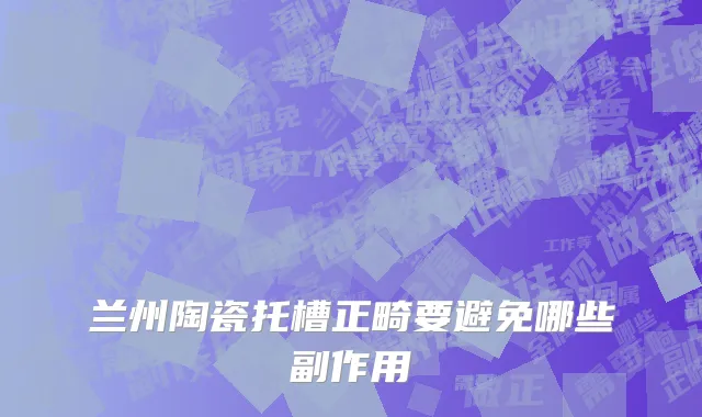 兰州陶瓷托槽正畸要避免哪些副作用