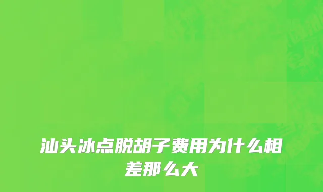 汕头冰点脱胡子费用为什么相差那么大
