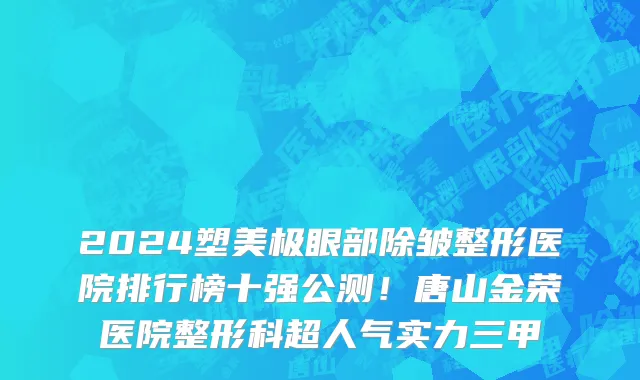 2024塑美极眼部除皱整形医院排行榜十强公测!唐山金荣医院整形科超人气实力三甲