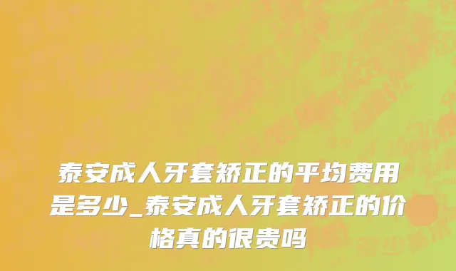 泰安成人牙套矫正的平均费用是多少_泰安成人牙套矫正的价格真的很贵吗