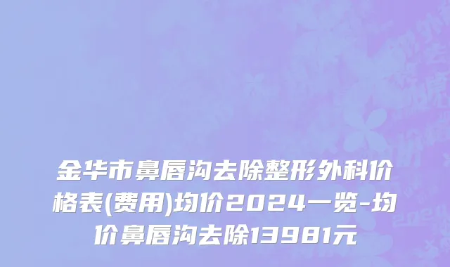 金华市鼻唇沟去除整形外科价格表(费用)均价2024一览-均价鼻唇沟去除13981元