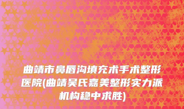 曲靖市鼻唇沟填充术手术整形医院(曲靖吴氏嘉美整形实力派机构稳中求胜)