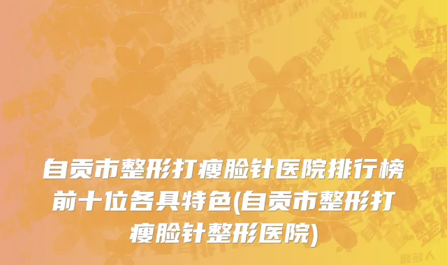 自贡市整形打瘦脸针医院排行榜前十位各具特色(自贡市整形打瘦脸针整形医院)