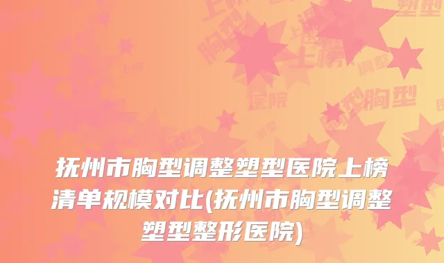 抚州市胸型调整塑型医院上榜清单规模对比(抚州市胸型调整塑型整形医院)