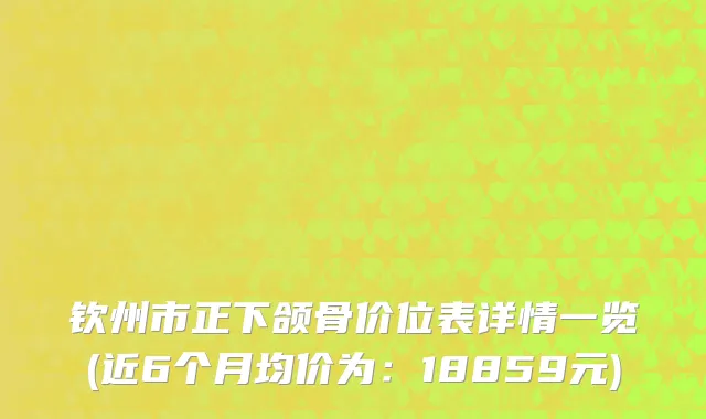 钦州市正下颌骨价位表详情一览(近6个月均价为：18859元)