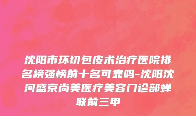 沈阳市环切包皮术治疗医院排名榜强榜前十名可靠吗-沈阳沈河盛京尚美医疗美容门诊部蝉联前三甲