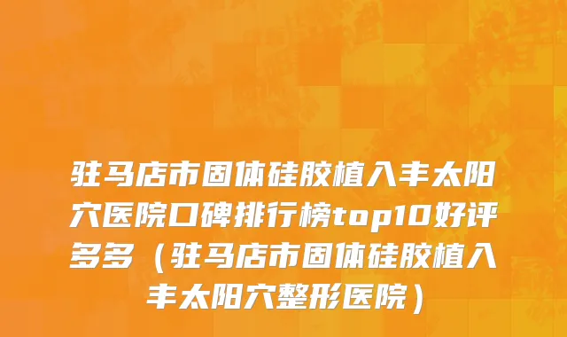 驻马店市固体硅胶植入丰太阳穴医院口碑排行榜top10好评多多（驻马店市固体硅胶植入丰太阳穴整形医院）