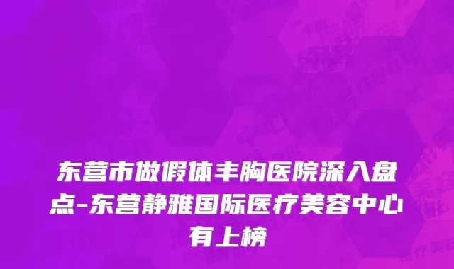 东营市做假体丰胸医院深入盘点-东营静雅国际医疗美容中心有上榜