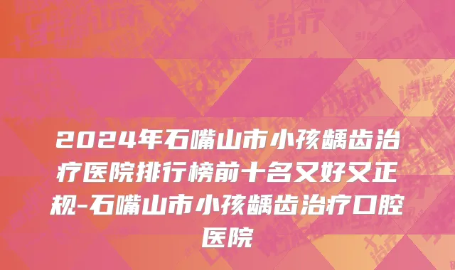 2024年石嘴山市小孩龋齿治疗医院排行榜前十名又好又正规-石嘴山市小孩龋齿治疗口腔医院