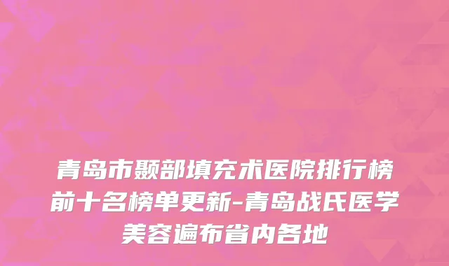 青岛市颞部填充术医院排行榜前十名榜单更新-青岛战氏医学美容遍布省内各地