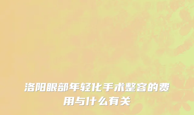 洛阳眼部年轻化手术整容的费用与什么有关